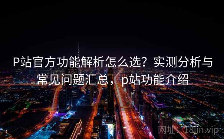 P站官方功能解析怎么选?实测分析与常见问题汇总,p站功能介绍 第1张 P站官方功能解析怎么选?实测分析与常见问题汇总,p站功能介绍 第1张