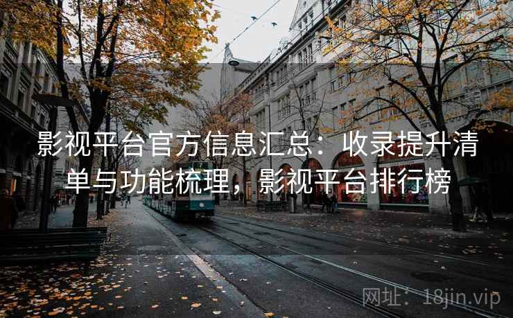 影视平台官方信息汇总:收录提升清单与功能梳理,影视平台排行榜 第1张 影视平台官方信息汇总:收录提升清单与功能梳理,影视平台排行榜 第1张
