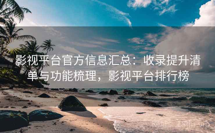 影视平台官方信息汇总:收录提升清单与功能梳理,影视平台排行榜 第2张 影视平台官方信息汇总:收录提升清单与功能梳理,影视平台排行榜 第2张