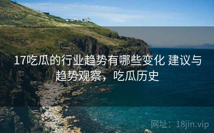 17吃瓜的行业趋势有哪些变化 建议与趋势观察，吃瓜历史  第1张