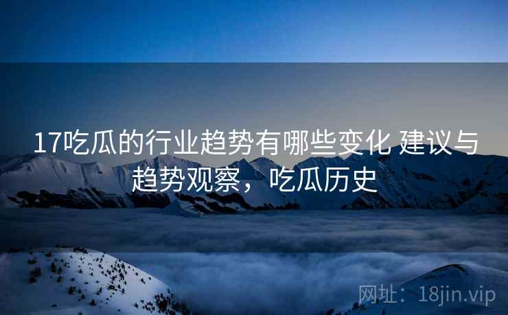 17吃瓜的行业趋势有哪些变化 建议与趋势观察，吃瓜历史  第2张