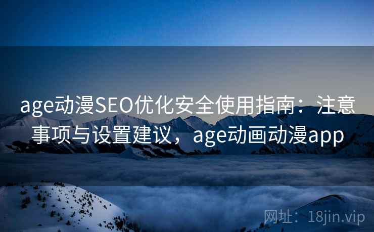 age动漫SEO优化安全使用指南:注意事项与设置建议,age动画动漫app 第2张 age动漫SEO优化安全使用指南:注意事项与设置建议,age动画动漫app 第2张