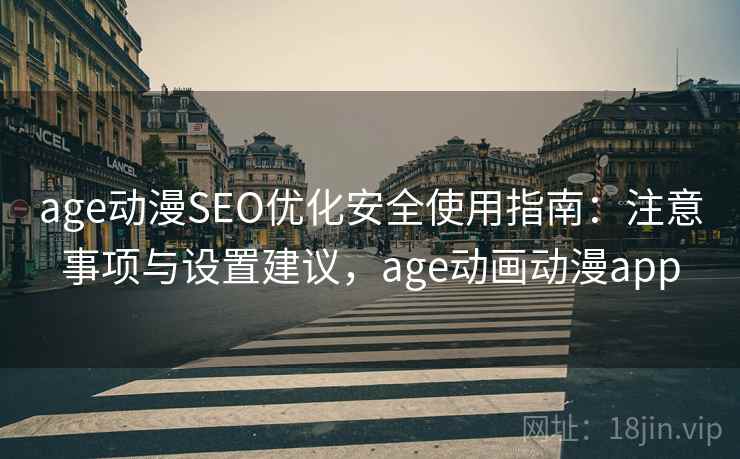 age动漫SEO优化安全使用指南:注意事项与设置建议,age动画动漫app 第1张 age动漫SEO优化安全使用指南:注意事项与设置建议,age动画动漫app 第1张