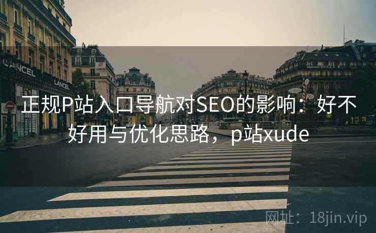 正规P站入口导航对SEO的影响:好不好用与优化思路,p站xude 第1张 正规P站入口导航对SEO的影响:好不好用与优化思路,p站xude 第1张