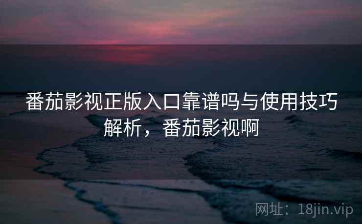 番茄影视正版入口靠谱吗与使用技巧解析,番茄影视啊 第1张 番茄影视正版入口靠谱吗与使用技巧解析,番茄影视啊 第1张