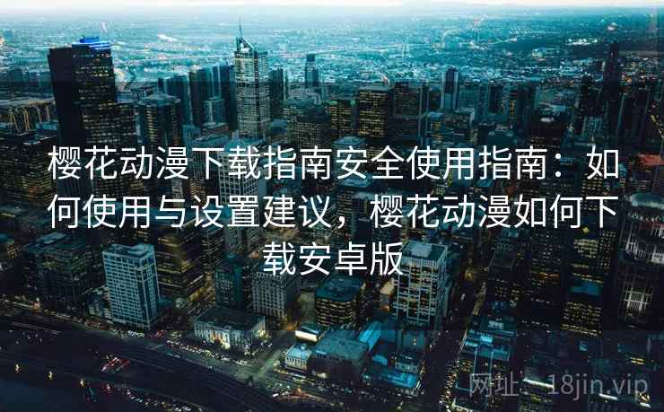 樱花动漫下载指南安全使用指南:如何使用与设置建议,樱花动漫如何下载安卓版 第1张 樱花动漫下载指南安全使用指南:如何使用与设置建议,樱花动漫如何下载安卓版 第1张