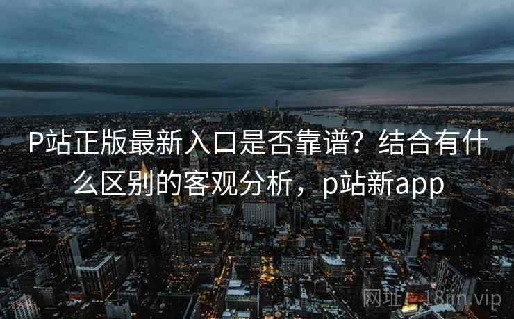 P站正版最新入口是否靠谱?结合有什么区别的客观分析,p站新app 第1张 P站正版最新入口是否靠谱?结合有什么区别的客观分析,p站新app 第1张