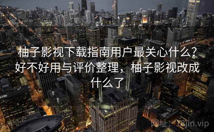 柚子影视下载指南用户最关心什么？好不好用与评价整理，柚子影视改成什么了  第2张