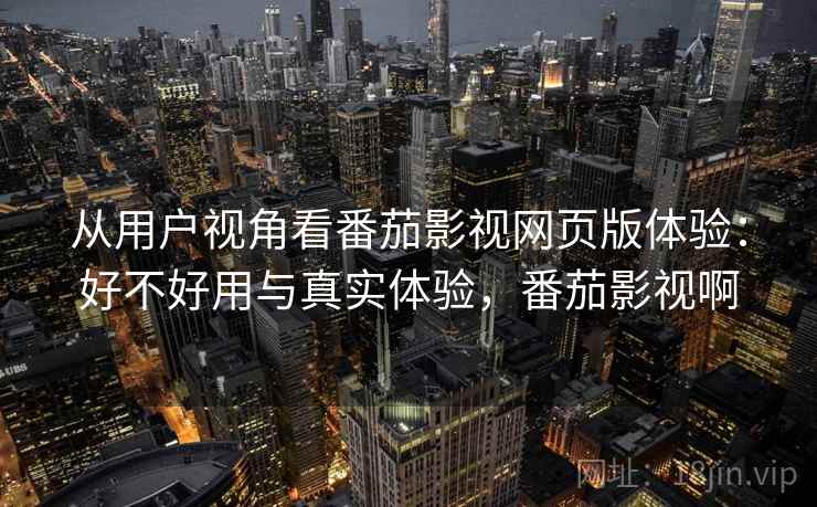 从用户视角看番茄影视网页版体验:好不好用与真实体验,番茄影视啊 第2张 从用户视角看番茄影视网页版体验:好不好用与真实体验,番茄影视啊 第2张