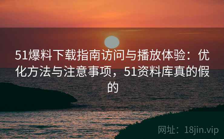 51爆料下载指南访问与播放体验:优化方法与注意事项,51资料库真的假的 第2张 51爆料下载指南访问与播放体验:优化方法与注意事项,51资料库真的假的 第2张
