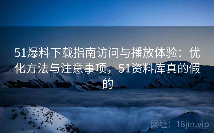 51爆料下载指南访问与播放体验:优化方法与注意事项,51资料库真的假的 第1张 51爆料下载指南访问与播放体验:优化方法与注意事项,51资料库真的假的 第1张