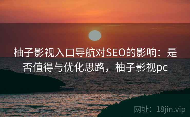 柚子影视入口导航对SEO的影响：是否值得与优化思路，柚子影视pc  第2张