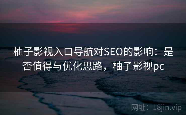 柚子影视入口导航对SEO的影响：是否值得与优化思路，柚子影视pc  第1张