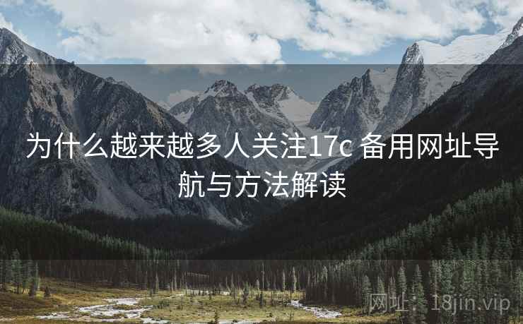 为什么越来越多人关注17c 备用网址导航与方法解读 第2张 为什么越来越多人关注17c 备用网址导航与方法解读 第2张