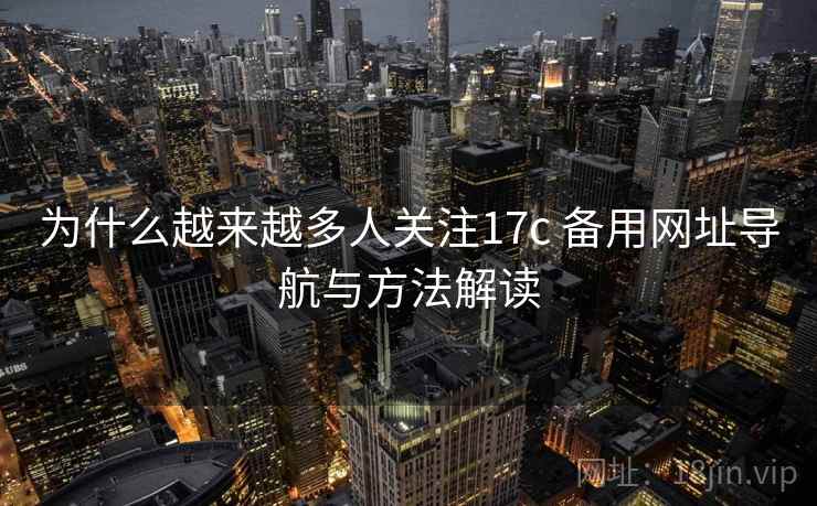 为什么越来越多人关注17c 备用网址导航与方法解读 第1张 为什么越来越多人关注17c 备用网址导航与方法解读 第1张