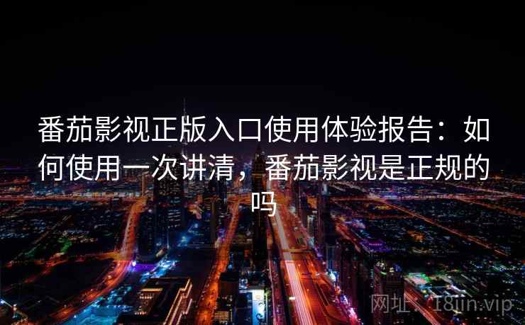番茄影视正版入口使用体验报告:如何使用一次讲清,番茄影视是正规的吗 第2张 番茄影视正版入口使用体验报告:如何使用一次讲清,番茄影视是正规的吗 第2张
