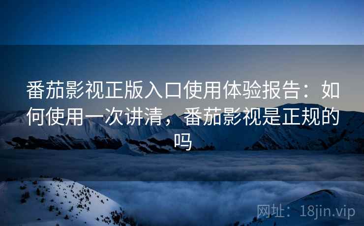 番茄影视正版入口使用体验报告:如何使用一次讲清,番茄影视是正规的吗 第1张 番茄影视正版入口使用体验报告:如何使用一次讲清,番茄影视是正规的吗 第1张