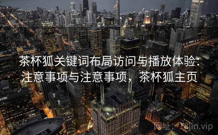 茶杯狐关键词布局访问与播放体验:注意事项与注意事项,茶杯狐主页 第1张 茶杯狐关键词布局访问与播放体验:注意事项与注意事项,茶杯狐主页 第1张