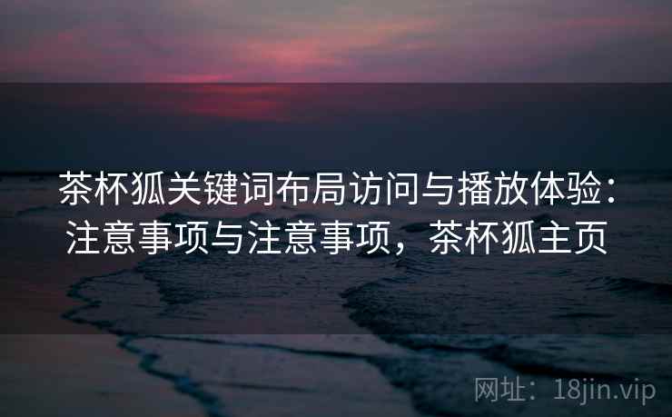 茶杯狐关键词布局访问与播放体验:注意事项与注意事项,茶杯狐主页 第2张 茶杯狐关键词布局访问与播放体验:注意事项与注意事项,茶杯狐主页 第2张