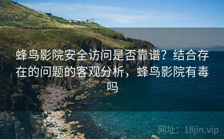 蜂鸟影院安全访问是否靠谱？结合存在的问题的客观分析，蜂鸟影院有毒吗  第2张