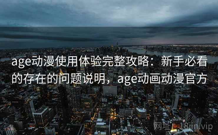 age动漫使用体验完整攻略:新手必看的存在的问题说明,age动画动漫官方 第1张 age动漫使用体验完整攻略:新手必看的存在的问题说明,age动画动漫官方 第1张