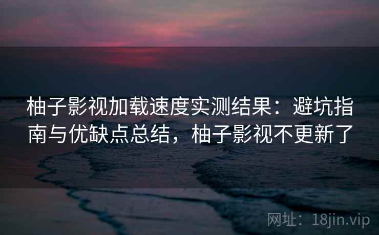 柚子影视加载速度实测结果:避坑指南与优缺点总结,柚子影视不更新了 第1张 柚子影视加载速度实测结果:避坑指南与优缺点总结,柚子影视不更新了 第1张
