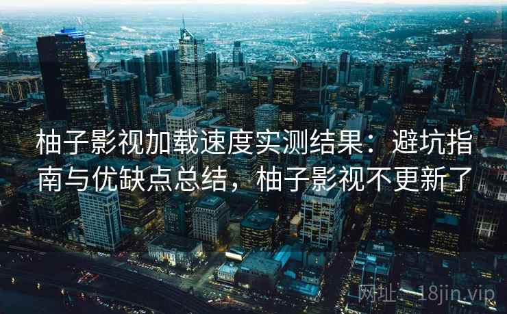 柚子影视加载速度实测结果:避坑指南与优缺点总结,柚子影视不更新了 第2张 柚子影视加载速度实测结果:避坑指南与优缺点总结,柚子影视不更新了 第2张