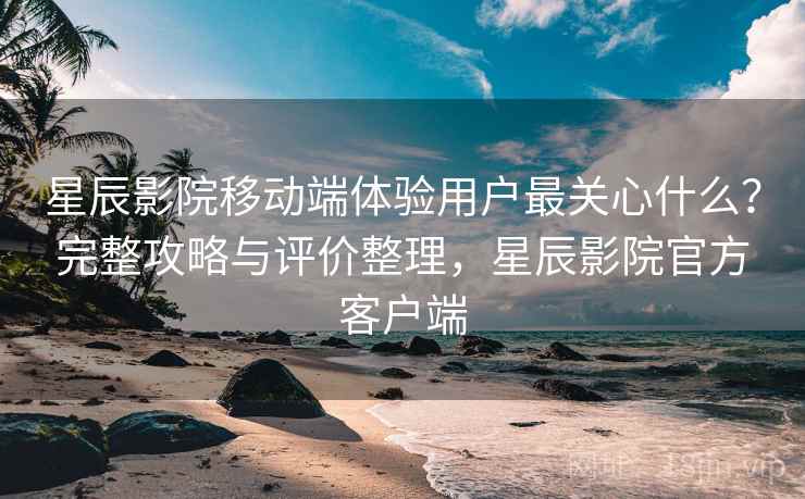 星辰影院移动端体验用户最关心什么?完整攻略与评价整理,星辰影院官方客户端 第2张 星辰影院移动端体验用户最关心什么?完整攻略与评价整理,星辰影院官方客户端 第2张