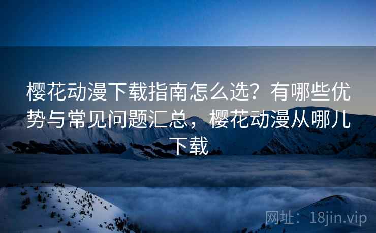 樱花动漫下载指南怎么选？有哪些优势与常见问题汇总，樱花动漫从哪儿下载  第2张