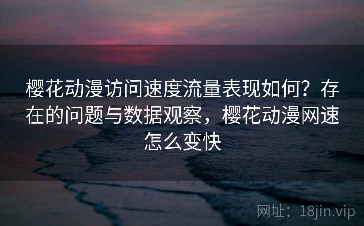 樱花动漫访问速度流量表现如何？存在的问题与数据观察，樱花动漫网速怎么变快  第2张