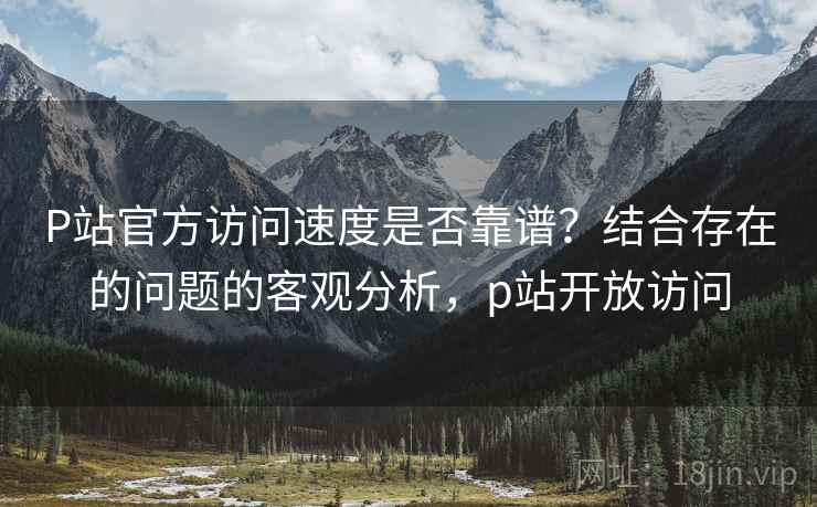 P站官方访问速度是否靠谱?结合存在的问题的客观分析,p站开放访问 第1张 P站官方访问速度是否靠谱?结合存在的问题的客观分析,p站开放访问 第1张