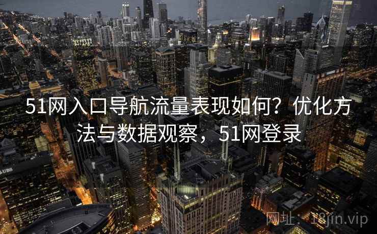 51网入口导航流量表现如何?优化方法与数据观察,51网登录 第1张 51网入口导航流量表现如何?优化方法与数据观察,51网登录 第1张