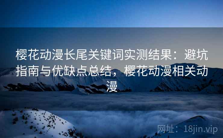 樱花动漫长尾关键词实测结果:避坑指南与优缺点总结,樱花动漫相关动漫 第1张 樱花动漫长尾关键词实测结果:避坑指南与优缺点总结,樱花动漫相关动漫 第1张