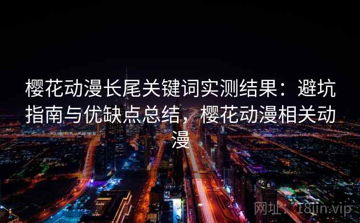 樱花动漫长尾关键词实测结果:避坑指南与优缺点总结,樱花动漫相关动漫 第2张 樱花动漫长尾关键词实测结果:避坑指南与优缺点总结,樱花动漫相关动漫 第2张