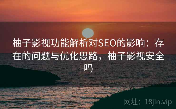 柚子影视功能解析对SEO的影响:存在的问题与优化思路,柚子影视安全吗 第1张 柚子影视功能解析对SEO的影响:存在的问题与优化思路,柚子影视安全吗 第1张