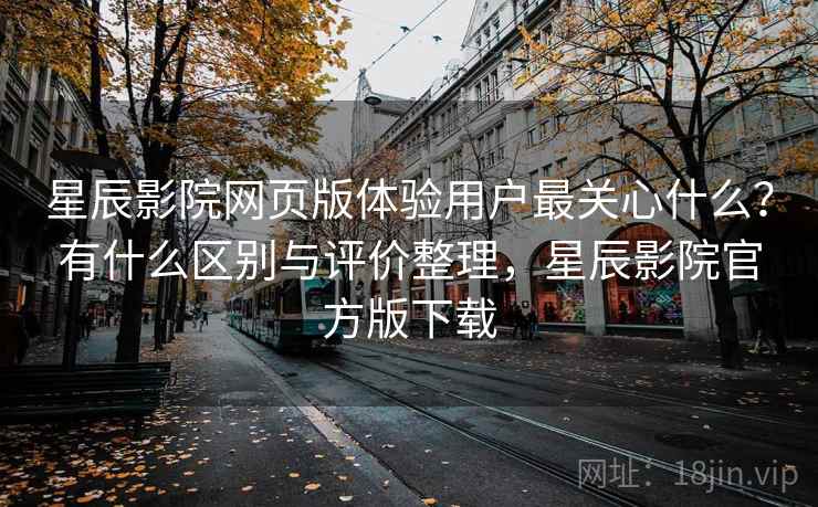 星辰影院网页版体验用户最关心什么？有什么区别与评价整理，星辰影院官方版下载  第1张