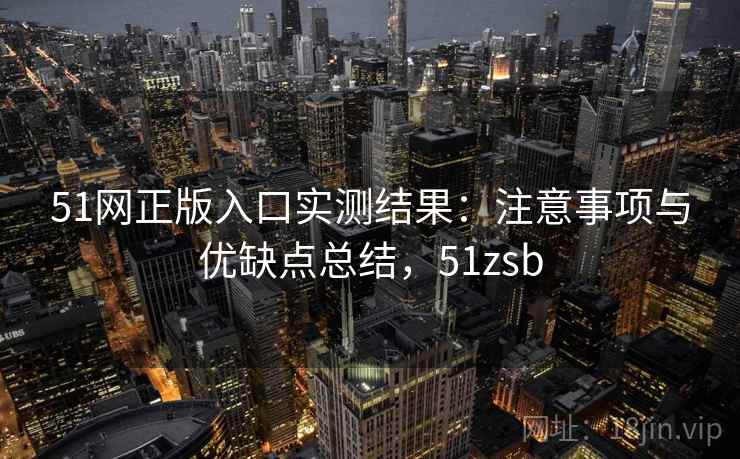 51网正版入口实测结果：注意事项与优缺点总结，51zsb  第1张