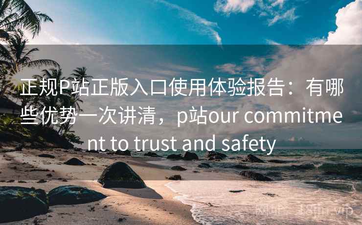 正规P站正版入口使用体验报告:有哪些优势一次讲清,p站our commitment to trust and safety 第1张 正规P站正版入口使用体验报告:有哪些优势一次讲清,p站our commitment to trust and safety 第1张