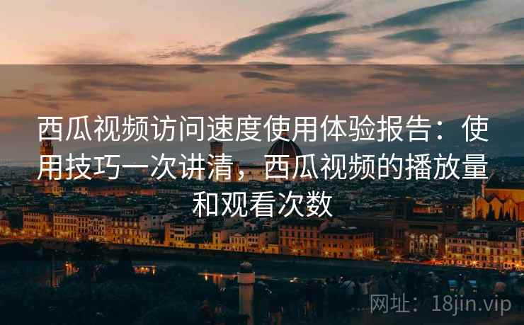 西瓜视频访问速度使用体验报告:使用技巧一次讲清,西瓜视频的播放量和观看次数 第2张 西瓜视频访问速度使用体验报告:使用技巧一次讲清,西瓜视频的播放量和观看次数 第2张