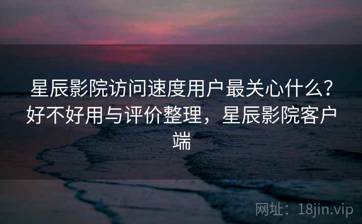 星辰影院访问速度用户最关心什么?好不好用与评价整理,星辰影院客户端 第1张 星辰影院访问速度用户最关心什么?好不好用与评价整理,星辰影院客户端 第1张