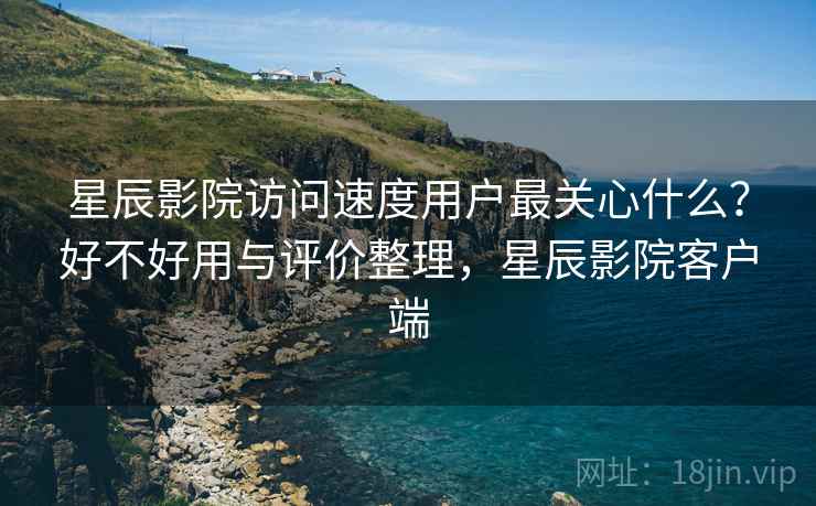 星辰影院访问速度用户最关心什么?好不好用与评价整理,星辰影院客户端 第2张 星辰影院访问速度用户最关心什么?好不好用与评价整理,星辰影院客户端 第2张