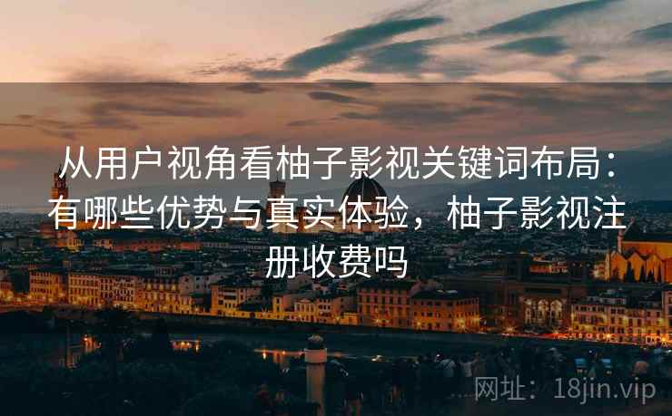 从用户视角看柚子影视关键词布局：有哪些优势与真实体验，柚子影视注册收费吗