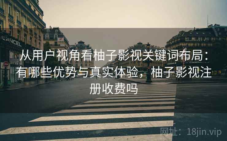 从用户视角看柚子影视关键词布局：有哪些优势与真实体验，柚子影视注册收费吗