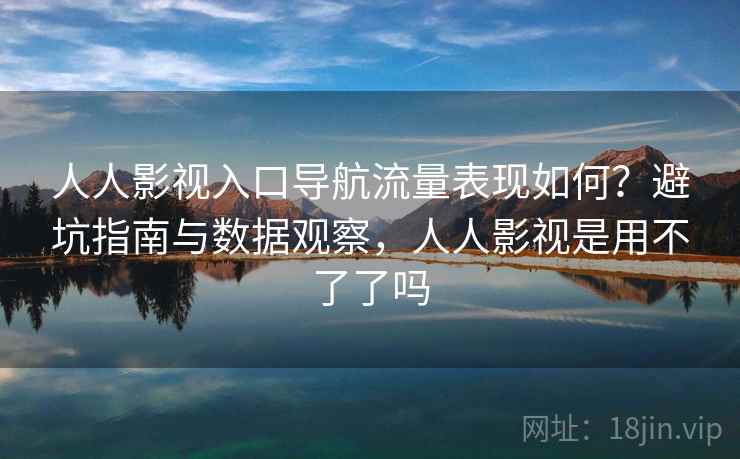 人人影视入口导航流量表现如何?避坑指南与数据观察,人人影视是用不了了吗 第1张 人人影视入口导航流量表现如何?避坑指南与数据观察,人人影视是用不了了吗 第1张