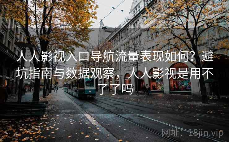 人人影视入口导航流量表现如何?避坑指南与数据观察,人人影视是用不了了吗 第2张 人人影视入口导航流量表现如何?避坑指南与数据观察,人人影视是用不了了吗 第2张