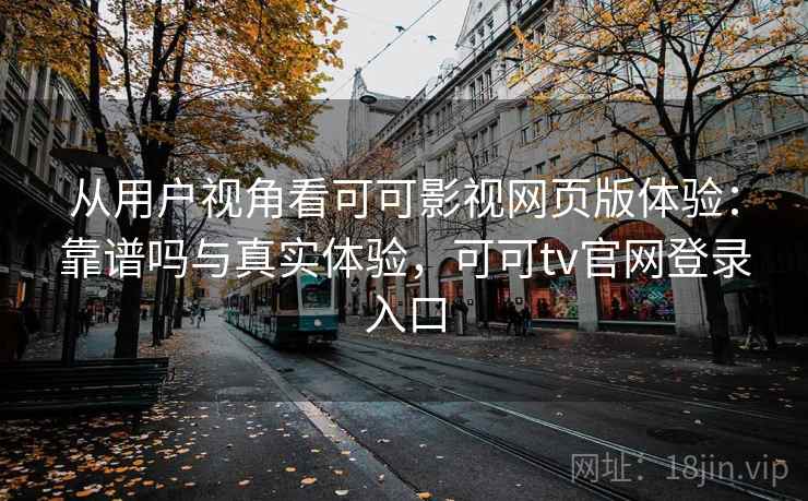 从用户视角看可可影视网页版体验：靠谱吗与真实体验，可可tv官网登录入口