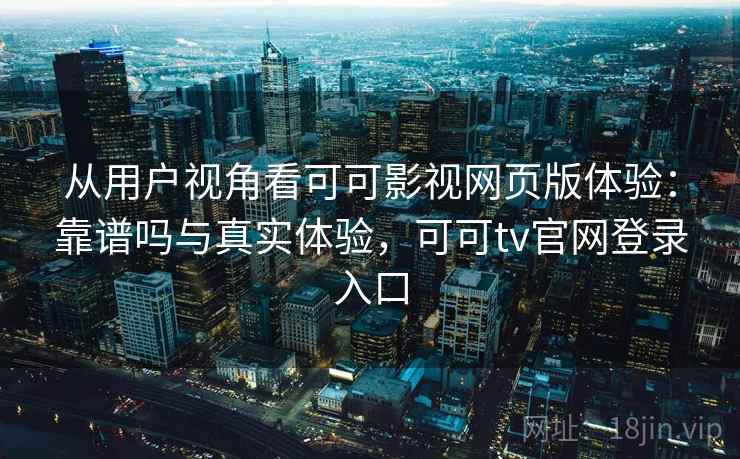 从用户视角看可可影视网页版体验:靠谱吗与真实体验,可可tv官网登录入口 第2张 从用户视角看可可影视网页版体验:靠谱吗与真实体验,可可tv官网登录入口 第2张