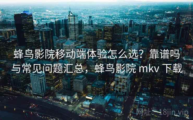 蜂鸟影院移动端体验怎么选？靠谱吗与常见问题汇总，蜂鸟影院 mkv 下载