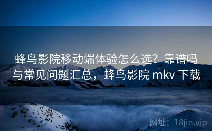 蜂鸟影院移动端体验怎么选?靠谱吗与常见问题汇总,蜂鸟影院 mkv 下载 第2张 蜂鸟影院移动端体验怎么选?靠谱吗与常见问题汇总,蜂鸟影院 mkv 下载 第2张