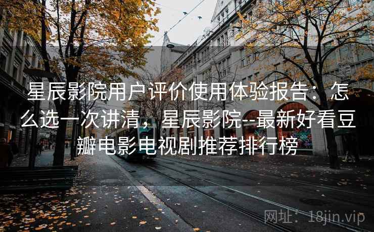 星辰影院用户评价使用体验报告:怎么选一次讲清,星辰影院--最新好看豆瓣电影电视剧推荐排行榜 第2张 星辰影院用户评价使用体验报告:怎么选一次讲清,星辰影院--最新好看豆瓣电影电视剧推荐排行榜 第2张